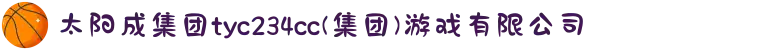 太阳成集团tyc234cc|tyc122cc|tyc7111cc|tyc33455cc(集团)游戏有限公司